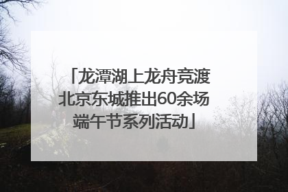 龙潭湖上龙舟竞渡 北京东城推出60余场端午节系列活动