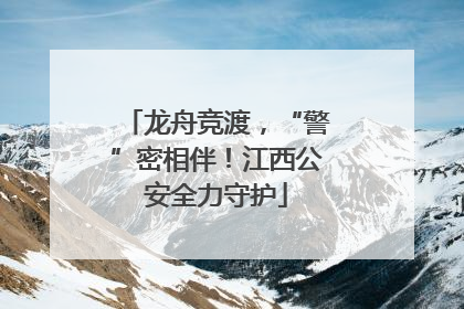龙舟竞渡，“警”密相伴！江西公安全力守护