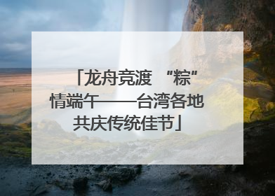 龙舟竞渡 “粽”情端午——台湾各地共庆传统佳节