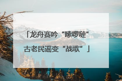 龙舟赛吟“嗦啰嗹” 古老民谣变“战歌”