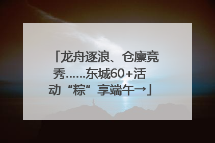 龙舟逐浪、仓廪竞秀……东城60+活动“粽”享端午→