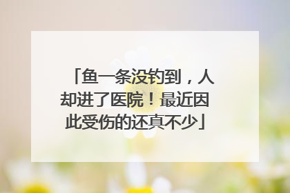 鱼一条没钓到，人却进了医院！最近因此受伤的还真不少