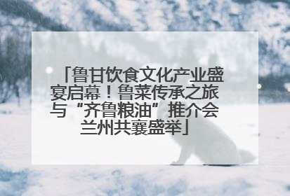 鲁甘饮食文化产业盛宴启幕！鲁菜传承之旅与“齐鲁粮油”推介会兰州共襄盛举