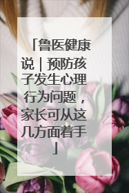 鲁医健康说｜预防孩子发生心理行为问题，家长可从这几方面着手