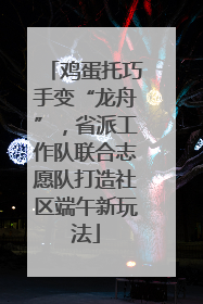 鸡蛋托巧手变“龙舟”，省派工作队联合志愿队打造社区端午新玩法