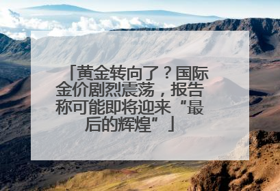 黄金转向了？国际金价剧烈震荡，报告称可能即将迎来“最后的辉煌”