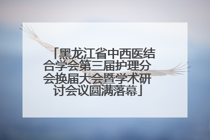 黑龙江省中西医结合学会第三届护理分会换届大会暨学术研讨会议圆满落幕