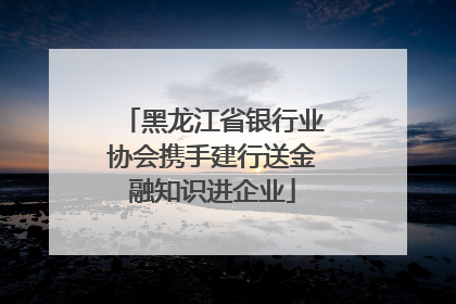 黑龙江省银行业协会携手建行送金融知识进企业