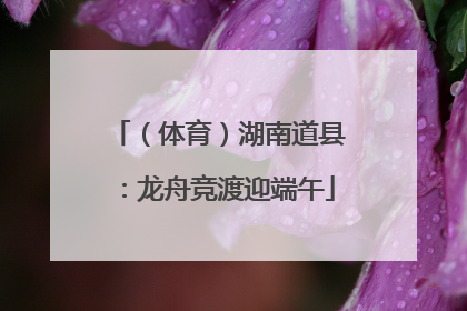 （体育）湖南道县：龙舟竞渡迎端午