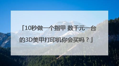 10秒做一个指甲 数千元一台的3D美甲打印机你会买吗？