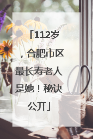 112岁，合肥市区最长寿老人是她！秘诀公开
