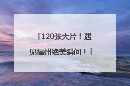 120张大片！遇见福州绝美瞬间！
