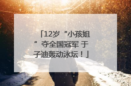 12岁“小孩姐”夺全国冠军 于子迪轰动泳坛！