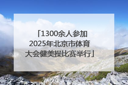 1300余人参加 2025年北京市体育大会健美操比赛举行