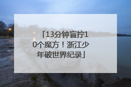 13分钟盲拧10个魔方！浙江少年破世界纪录