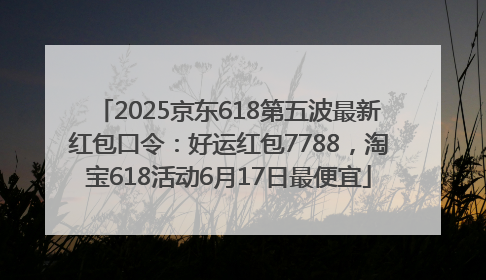 2025京东618第五波最新红包口令：好运红包7788，淘宝618活动6月17日最便宜
