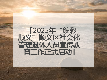 2025年“缤彩顺义”顺义区社会化管理退休人员宣传教育工作正式启动