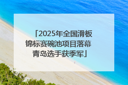 2025年全国滑板锦标赛碗池项目落幕 青岛选手获季军