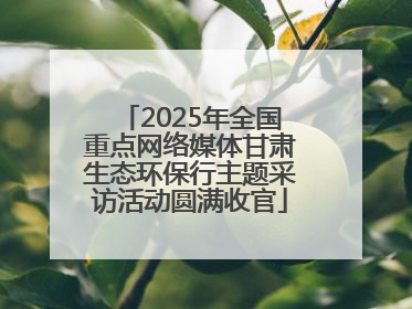 2025年全国重点网络媒体甘肃生态环保行主题采访活动圆满收官