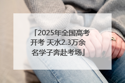 2025年全国高考开考 天水2.3万余名学子奔赴考场