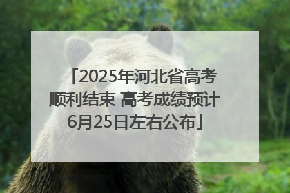 2025年河北省高考顺利结束 高考成绩预计6月25日左右公布