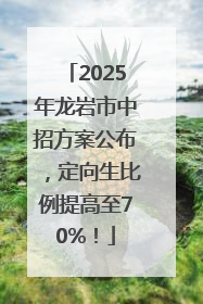 2025年龙岩市中招方案公布，定向生比例提高至70%！