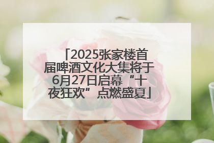 2025张家楼首届啤酒文化大集将于6月27日启幕“十夜狂欢”点燃盛夏