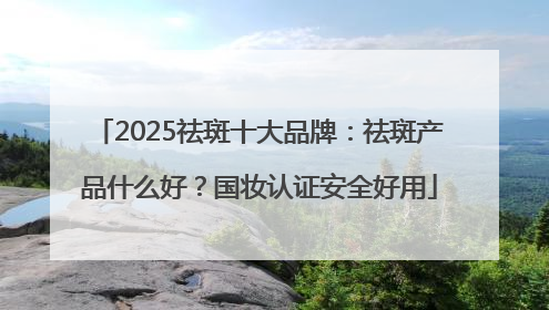 2025祛斑十大品牌：祛斑产品什么好？国妆认证安全好用