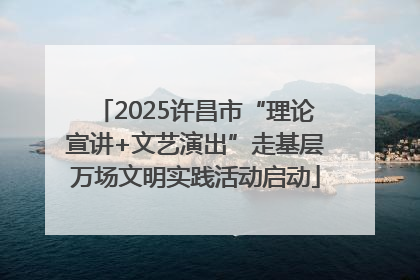 2025许昌市“理论宣讲+文艺演出”走基层万场文明实践活动启动