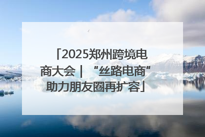 2025郑州跨境电商大会｜“丝路电商”助力朋友圈再扩容