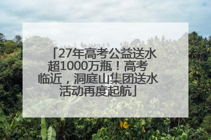 27年高考公益送水超1000万瓶！高考临近，洞庭山集团送水活动再度起航