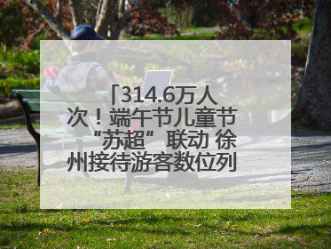 314.6万人次！端午节儿童节“苏超”联动 徐州接待游客数位列全省第四！