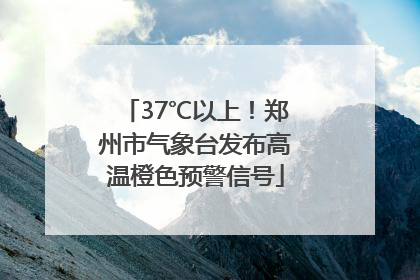 37℃以上！郑州市气象台发布高温橙色预警信号