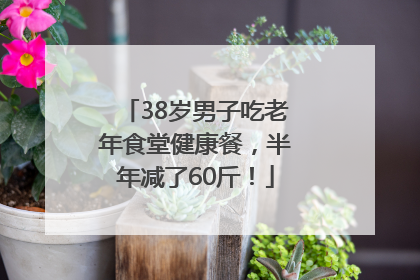 38岁男子吃老年食堂健康餐，半年减了60斤！
