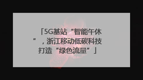 5G基站“智能午休”，浙江移动低碳科技打造“绿色流量”
