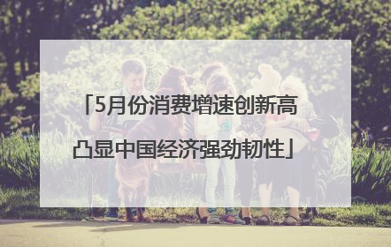 5月份消费增速创新高 凸显中国经济强劲韧性