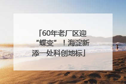 60年老厂区迎“蝶变”！海淀新添一处科创地标