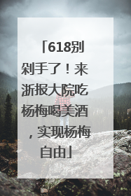 618别剁手了！来浙报大院吃杨梅喝美酒，实现杨梅自由