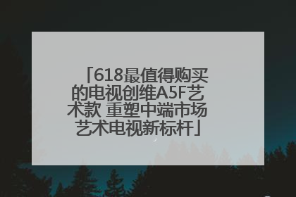 618最值得购买的电视创维A5F艺术款 重塑中端市场艺术电视新标杆