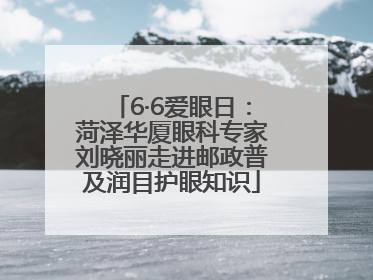 6·6爱眼日：菏泽华厦眼科专家刘晓丽走进邮政普及润目护眼知识
