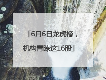 6月6日龙虎榜，机构青睐这16股