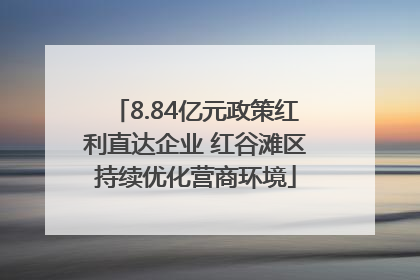 8.84亿元政策红利直达企业 红谷滩区持续优化营商环境