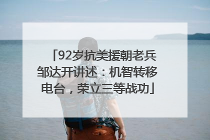 92岁抗美援朝老兵邹达开讲述：机智转移电台，荣立三等战功