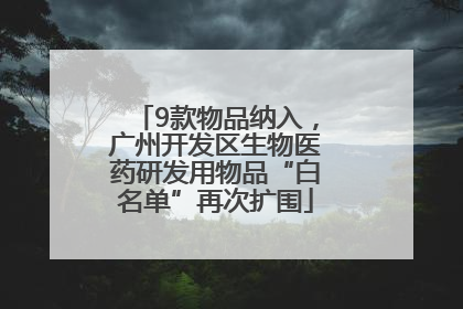 9款物品纳入，广州开发区生物医药研发用物品“白名单”再次扩围