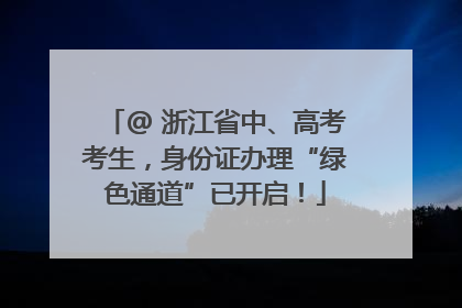 @ 浙江省中、高考考生，身份证办理“绿色通道”已开启！