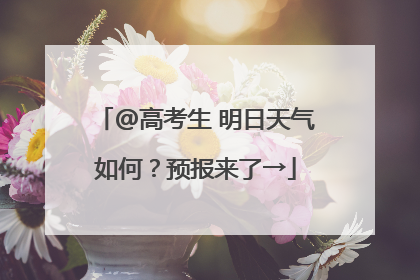 @高考生 明日天气如何？预报来了→