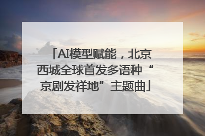 AI模型赋能，北京西城全球首发多语种“京剧发祥地”主题曲