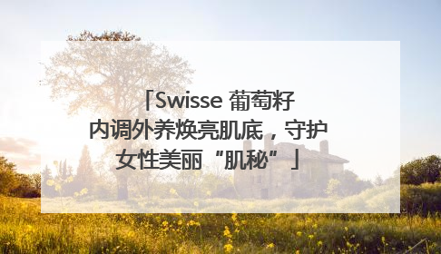 Swisse 葡萄籽内调外养焕亮肌底，守护女性美丽“肌秘”