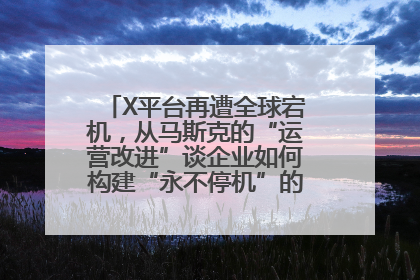 X平台再遭全球宕机，从马斯克的“运营改进”谈企业如何构建“永不停机”的数字护城河