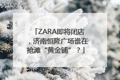 ZARA即将闭店，济南恒隆广场谁在抢滩“黄金铺”？